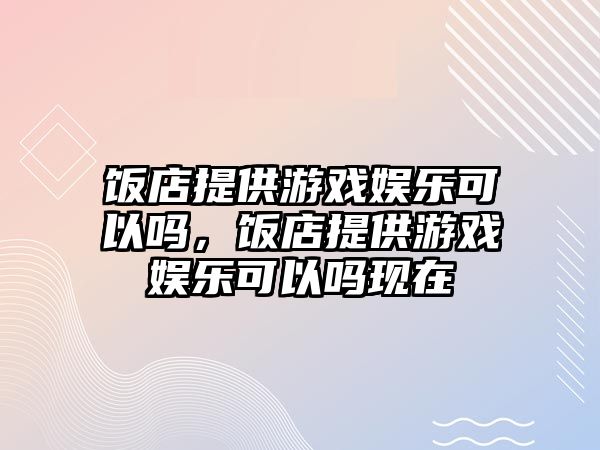 飯店提供游戲娛樂(lè )可以嗎，飯店提供游戲娛樂(lè )可以嗎現在