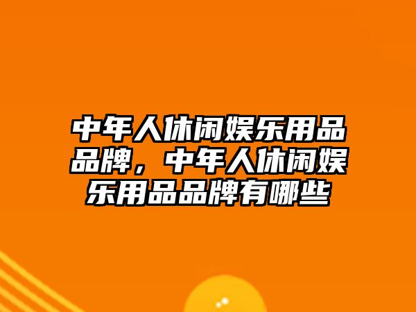 中年人休閑娛樂(lè )用品品牌，中年人休閑娛樂(lè )用品品牌有哪些