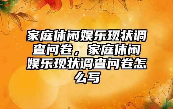 家庭休閑娛樂(lè )現狀調查問(wèn)卷，家庭休閑娛樂(lè )現狀調查問(wèn)卷怎么寫(xiě)