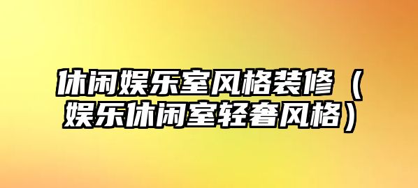 休閑娛樂(lè )室風(fēng)格裝修（娛樂(lè )休閑室輕奢風(fēng)格）