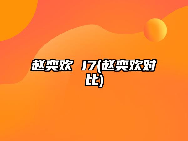 趙奕歡 i7(趙奕歡對比)