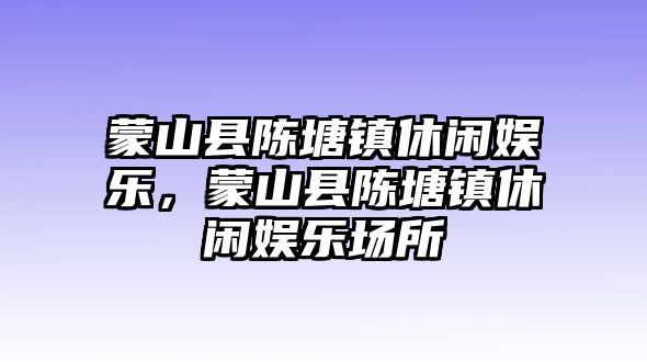 蒙山縣陳塘鎮休閑娛樂(lè )，蒙山縣陳塘鎮休閑娛樂(lè )場(chǎng)所