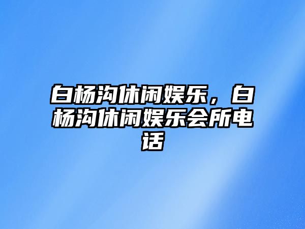 白楊溝休閑娛樂(lè )，白楊溝休閑娛樂(lè )會(huì )所電話(huà)