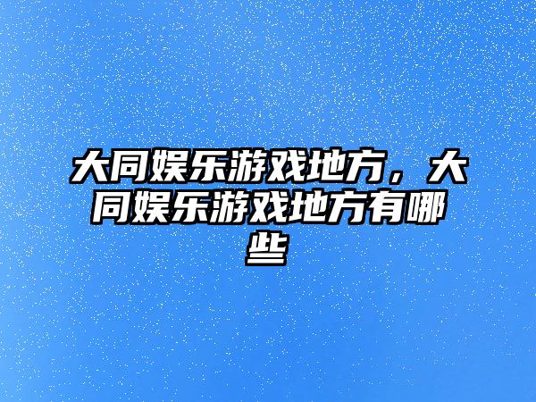 大同娛樂(lè )游戲地方，大同娛樂(lè )游戲地方有哪些