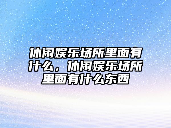 休閑娛樂(lè )場(chǎng)所里面有什么，休閑娛樂(lè )場(chǎng)所里面有什么東西