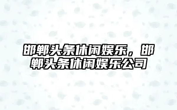 邯鄲頭條休閑娛樂(lè )，邯鄲頭條休閑娛樂(lè )公司