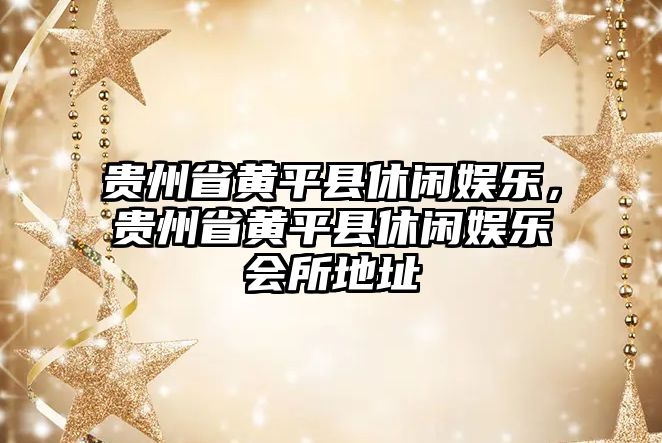 貴州省黃平縣休閑娛樂(lè )，貴州省黃平縣休閑娛樂(lè )會(huì )所地址