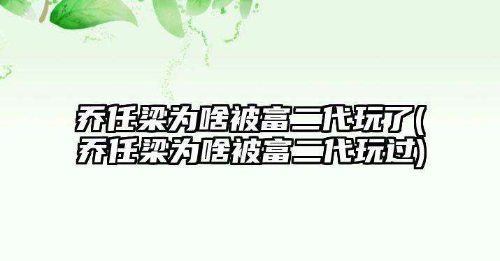 喬任梁為啥被富二代玩了(喬任梁為啥被富二代玩過(guò))