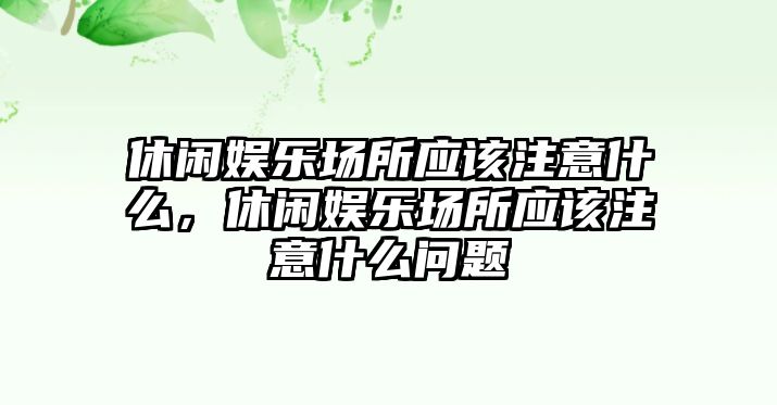 休閑娛樂(lè )場(chǎng)所應該注意什么，休閑娛樂(lè )場(chǎng)所應該注意什么問(wèn)題