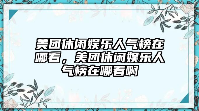 美團休閑娛樂(lè )人氣榜在哪看，美團休閑娛樂(lè )人氣榜在哪看啊