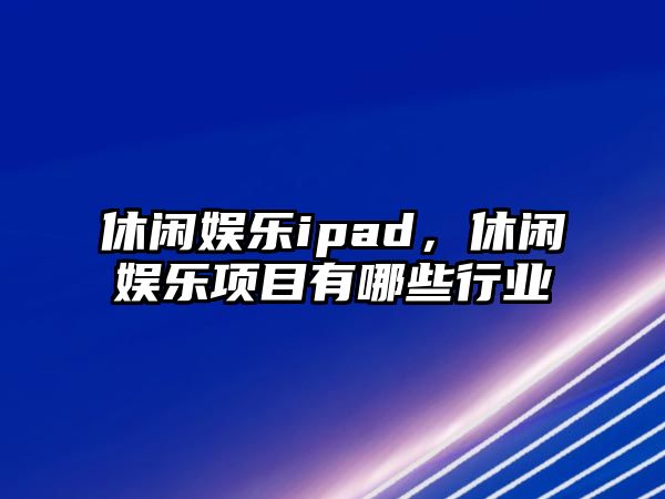 休閑娛樂(lè )ipad，休閑娛樂(lè )項目有哪些行業(yè)