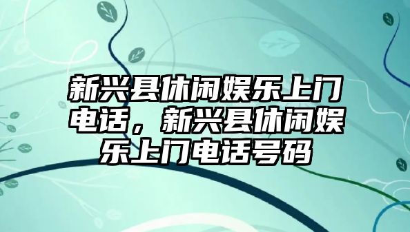 新興縣休閑娛樂(lè )上門(mén)電話(huà)，新興縣休閑娛樂(lè )上門(mén)電話(huà)號碼