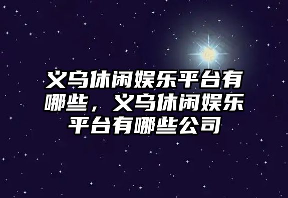 義烏休閑娛樂(lè )平臺有哪些，義烏休閑娛樂(lè )平臺有哪些公司