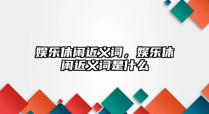 娛樂(lè )休閑近義詞，娛樂(lè )休閑近義詞是什么