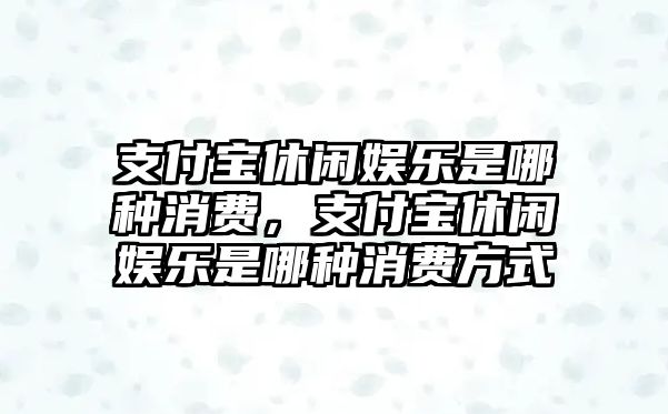 支付寶休閑娛樂(lè )是哪種消費，支付寶休閑娛樂(lè )是哪種消費方式