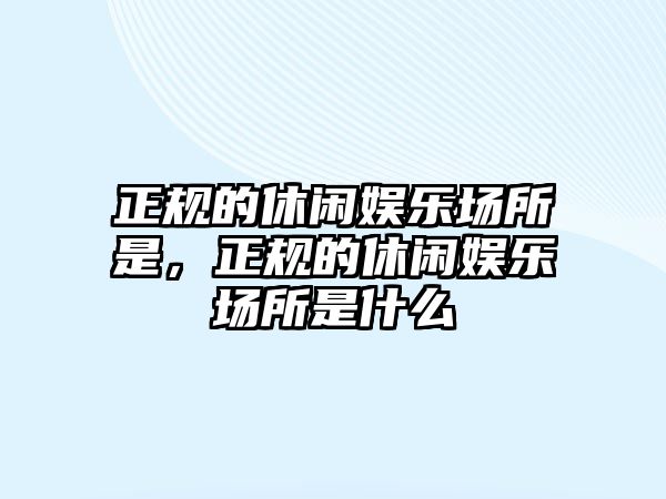 正規的休閑娛樂(lè )場(chǎng)所是，正規的休閑娛樂(lè )場(chǎng)所是什么