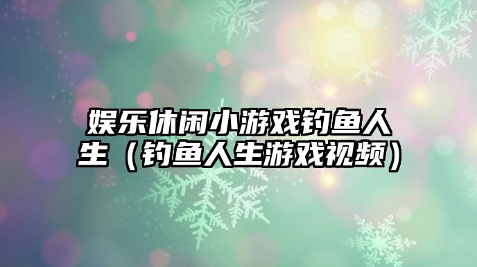 娛樂(lè )休閑小游戲釣魚(yú)人生（釣魚(yú)人生游戲視頻）