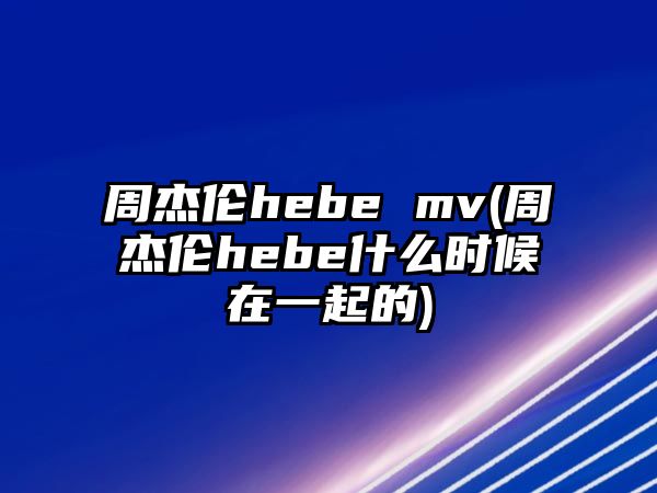 周杰倫hebe mv(周杰倫hebe什么時(shí)候在一起的)