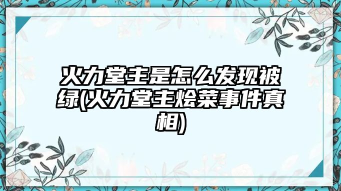 火力堂主是怎么發(fā)現被綠(火力堂主燴菜事件真相)