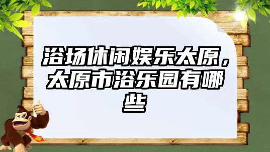 浴場(chǎng)休閑娛樂(lè )太原，太原市浴樂(lè )園有哪些