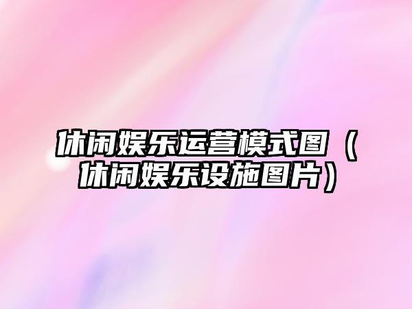 休閑娛樂(lè )運營(yíng)模式圖（休閑娛樂(lè )設施圖片）