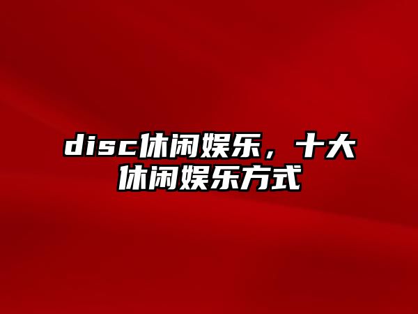 disc休閑娛樂(lè )，十大休閑娛樂(lè )方式