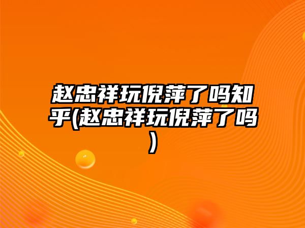 趙忠祥玩倪萍了嗎知乎(趙忠祥玩倪萍了嗎)