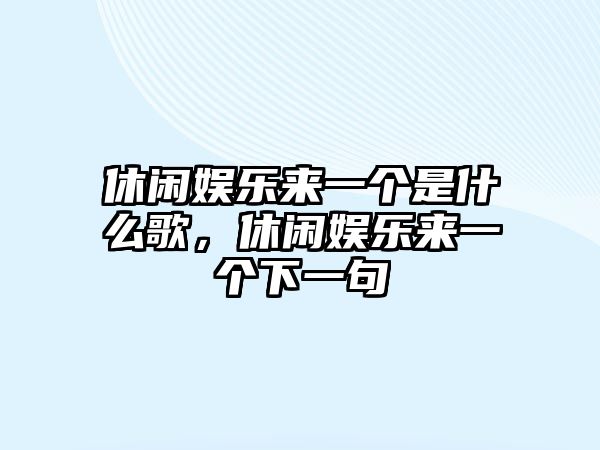 休閑娛樂(lè )來(lái)一個(gè)是什么歌，休閑娛樂(lè )來(lái)一個(gè)下一句