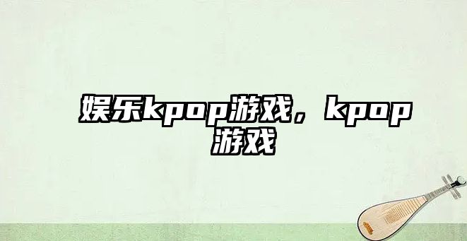 娛樂(lè )kpop游戲，kpop 游戲