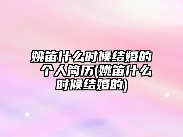 姚笛什么時(shí)候結婚的 個(gè)人簡(jiǎn)歷(姚笛什么時(shí)候結婚的)