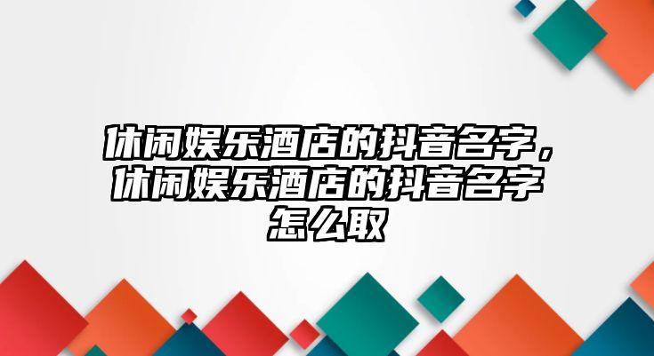 休閑娛樂(lè )酒店的抖音名字，休閑娛樂(lè )酒店的抖音名字怎么取