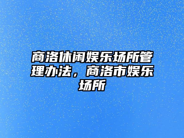 商洛休閑娛樂(lè )場(chǎng)所管理辦法，商洛市娛樂(lè )場(chǎng)所