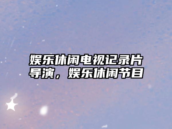 娛樂(lè )休閑電視記錄片導演，娛樂(lè )休閑節目