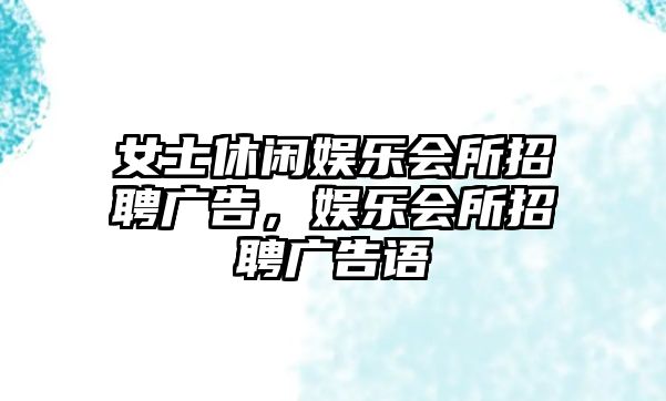 女士休閑娛樂(lè )會(huì )所招聘廣告，娛樂(lè )會(huì )所招聘廣告語(yǔ)