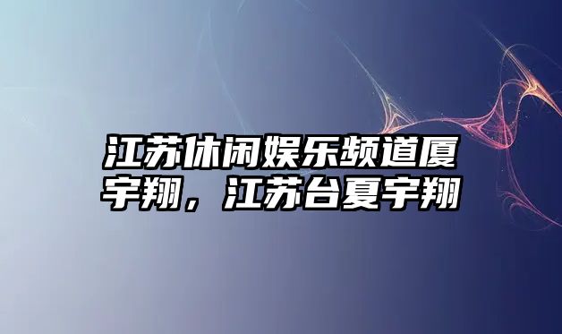 江蘇休閑娛樂(lè )頻道廈宇翔，江蘇臺夏宇翔