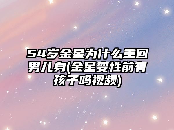 54歲金星為什么重回男兒身(金星變性前有孩子嗎視頻)