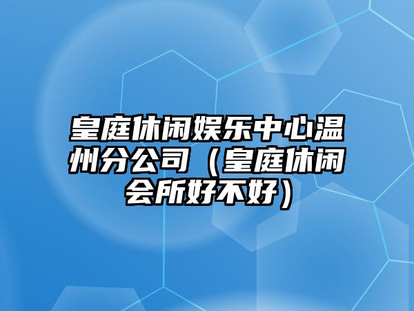 皇庭休閑娛樂(lè )中心溫州分公司（皇庭休閑會(huì )所好不好）