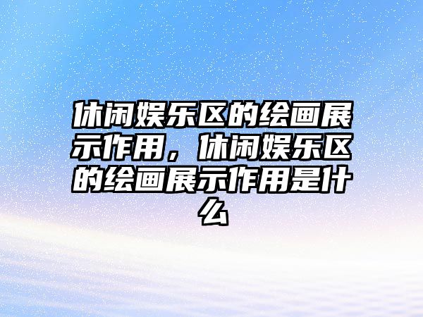 休閑娛樂(lè )區的繪畫(huà)展示作用，休閑娛樂(lè )區的繪畫(huà)展示作用是什么