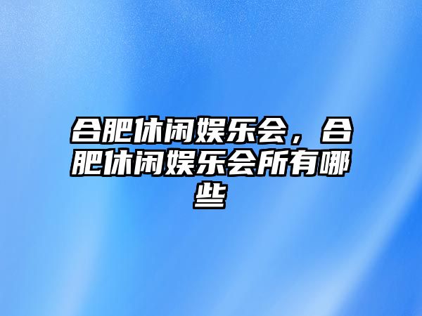 合肥休閑娛樂(lè )會(huì )，合肥休閑娛樂(lè )會(huì )所有哪些