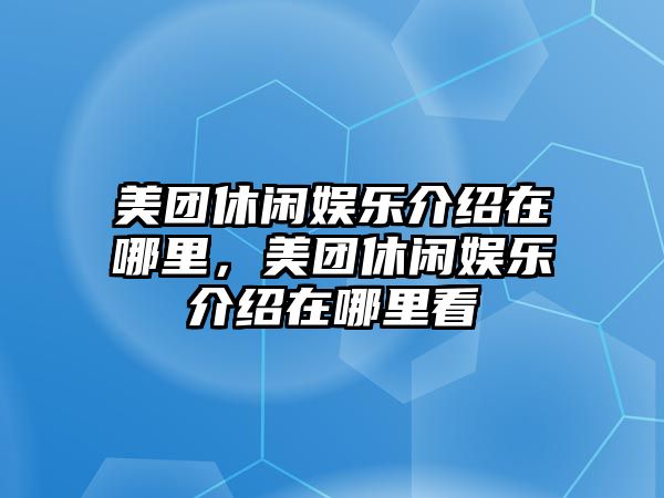 美團休閑娛樂(lè )介紹在哪里，美團休閑娛樂(lè )介紹在哪里看