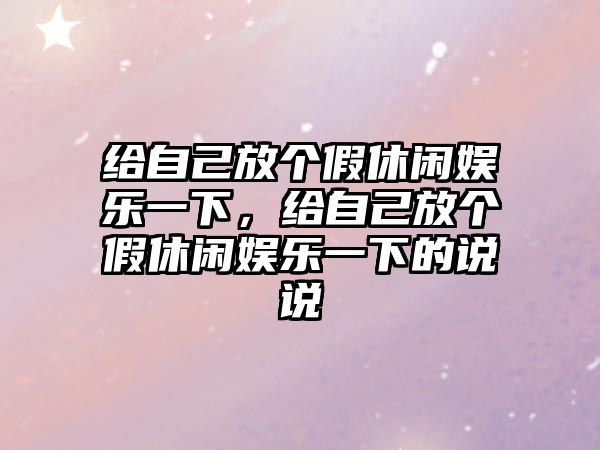 給自己放個(gè)假休閑娛樂(lè )一下，給自己放個(gè)假休閑娛樂(lè )一下的說(shuō)說(shuō)