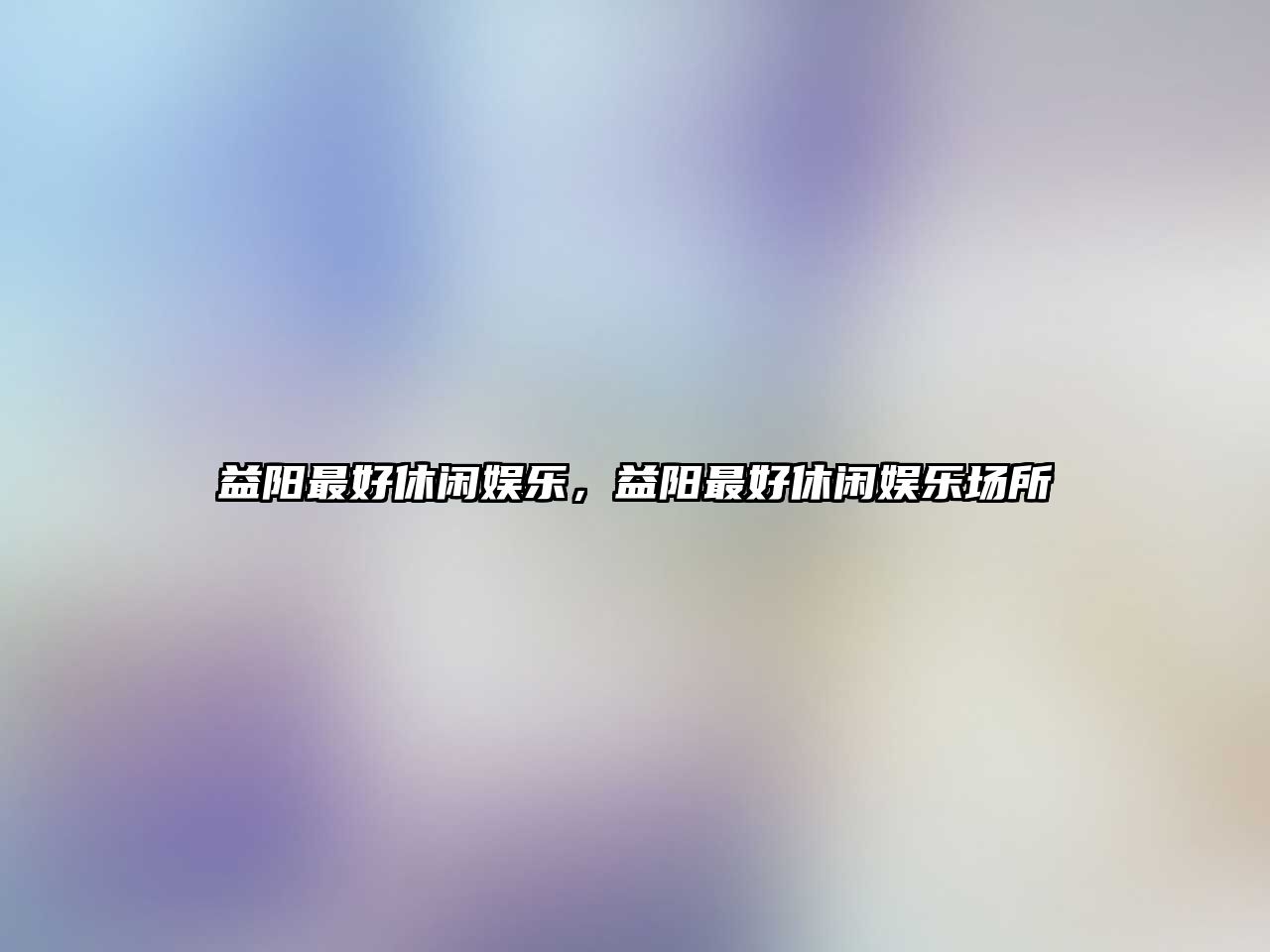 益陽(yáng)最好休閑娛樂(lè )，益陽(yáng)最好休閑娛樂(lè )場(chǎng)所