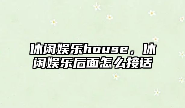 休閑娛樂(lè )house，休閑娛樂(lè )后面怎么接話(huà)