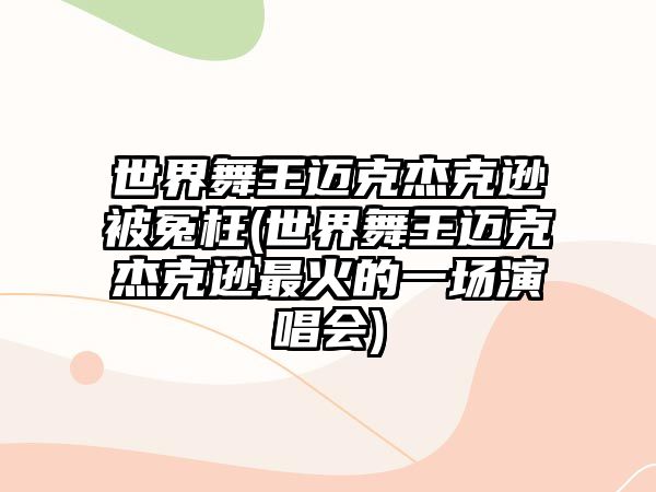 世界舞王邁克杰克遜被冤枉(世界舞王邁克杰克遜最火的一場(chǎng)演唱會(huì ))