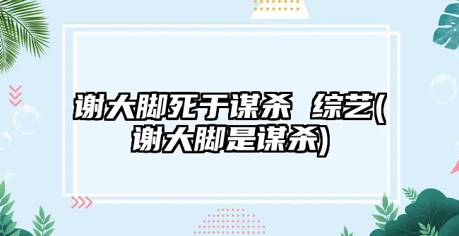 謝大腳死于謀殺 綜藝(謝大腳是謀殺)