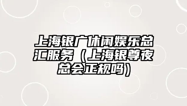 上海銀廣休閑娛樂(lè )總匯服務(wù)（上海銀尊夜總會(huì )正規嗎）