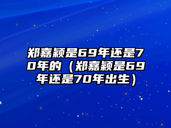 鄭嘉穎是69年還是70年的（鄭嘉穎是69年還是70年出生）