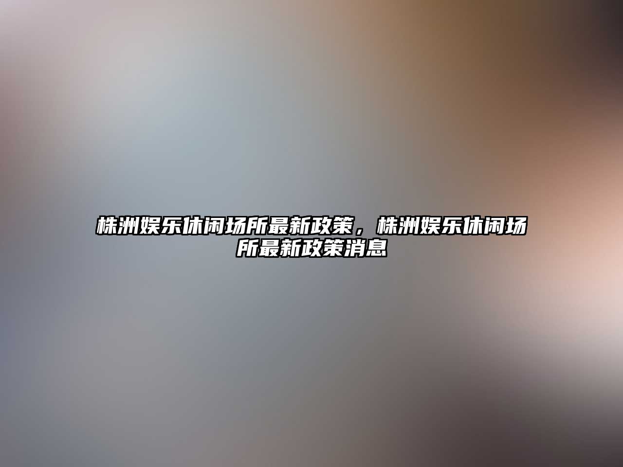 株洲娛樂(lè )休閑場(chǎng)所最新政策，株洲娛樂(lè )休閑場(chǎng)所最新政策消息