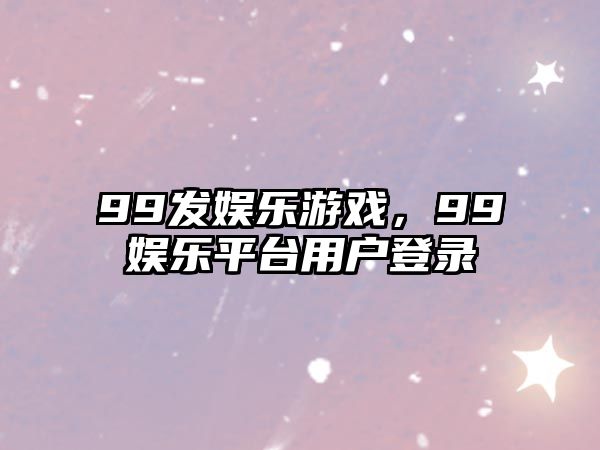 99發(fā)娛樂(lè )游戲，99娛樂(lè )平臺用戶(hù)登錄