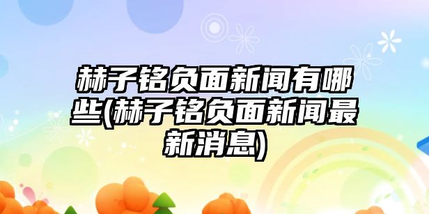 赫子銘負面新聞?dòng)心男?赫子銘負面新聞最新消息)